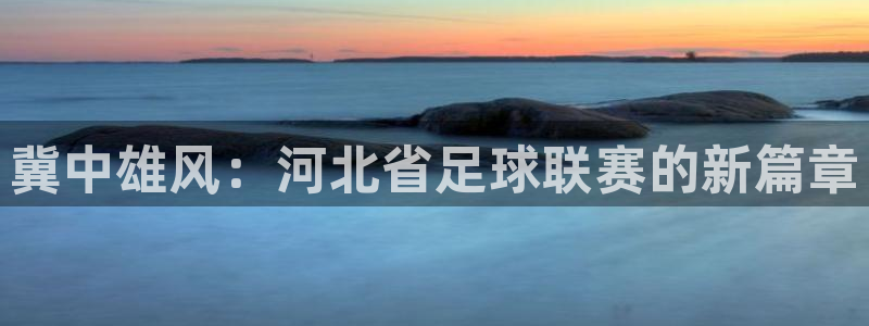  苹果体育App安全吗?：冀中雄风：河北省足球联赛的新篇章
